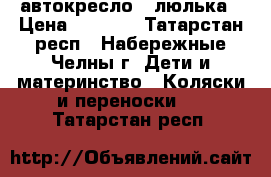автокресло - люлька › Цена ­ 1 500 - Татарстан респ., Набережные Челны г. Дети и материнство » Коляски и переноски   . Татарстан респ.